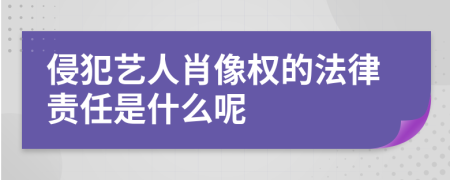 侵犯艺人肖像权的法律责任是什么呢