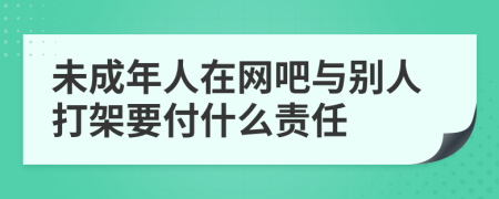 未成年人在网吧与别人打架要付什么责任