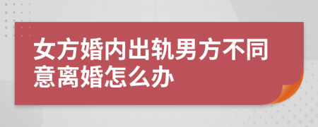 女方婚内出轨男方不同意离婚怎么办