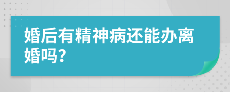 婚后有精神病还能办离婚吗？