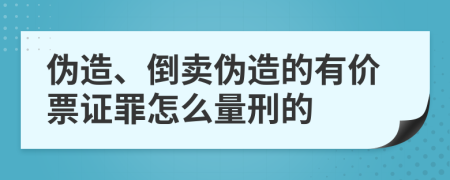 伪造、倒卖伪造的有价票证罪怎么量刑的