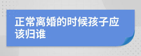 正常离婚的时候孩子应该归谁