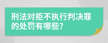 刑法对拒不执行判决罪的处罚有哪些？