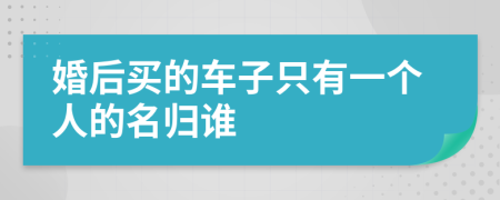 婚后买的车子只有一个人的名归谁