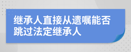 继承人直接从遗嘱能否跳过法定继承人