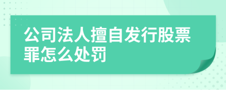 公司法人擅自发行股票罪怎么处罚