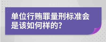 单位行贿罪量刑标准会是该如何样的？