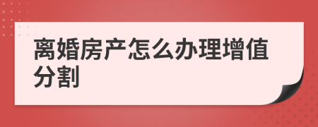 离婚房产怎么办理增值分割