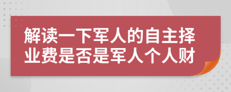 解读一下军人的自主择业费是否是军人个人财