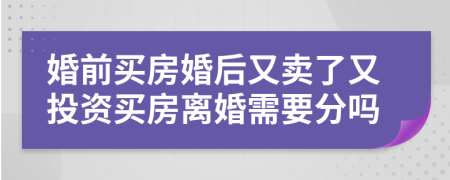 婚前买房婚后又卖了又投资买房离婚需要分吗