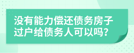 没有能力偿还债务房子过户给债务人可以吗？
