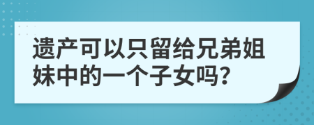 遗产可以只留给兄弟姐妹中的一个子女吗？