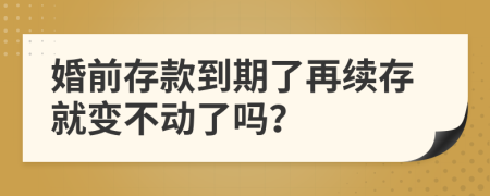 婚前存款到期了再续存就变不动了吗？