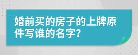 婚前买的房子的上牌原件写谁的名字？