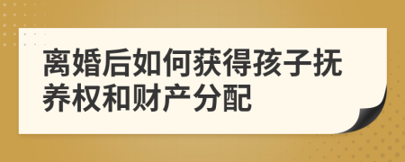 离婚后如何获得孩子抚养权和财产分配