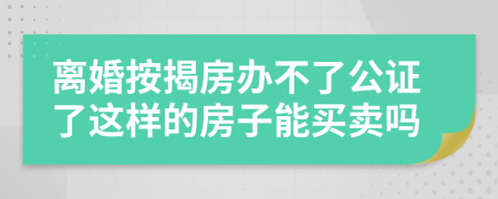 离婚按揭房办不了公证了这样的房子能买卖吗