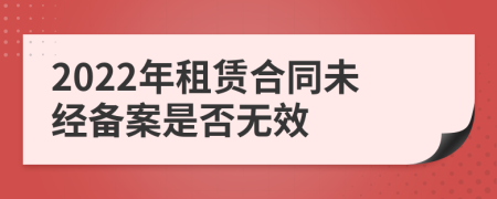 2022年租赁合同未经备案是否无效