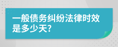 一般债务纠纷法律时效是多少天?