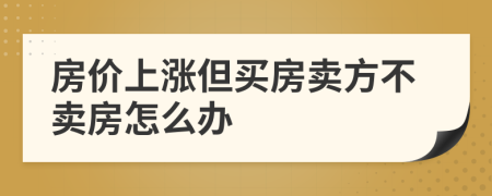 房价上涨但买房卖方不卖房怎么办