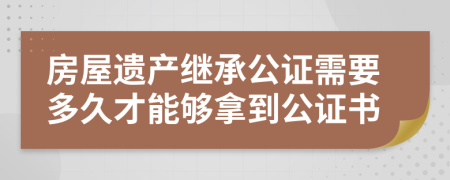 房屋遗产继承公证需要多久才能够拿到公证书