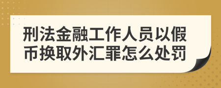 刑法金融工作人员以假币换取外汇罪怎么处罚