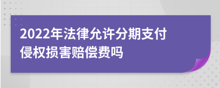 2022年法律允许分期支付侵权损害赔偿费吗