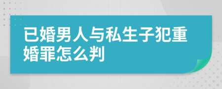 已婚男人与私生子犯重婚罪怎么判