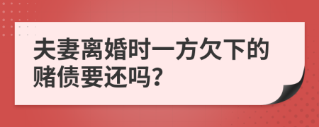 夫妻离婚时一方欠下的赌债要还吗？