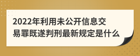 2022年利用未公开信息交易罪既遂判刑最新规定是什么