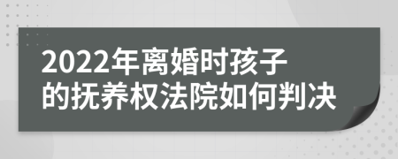 2022年离婚时孩子的抚养权法院如何判决