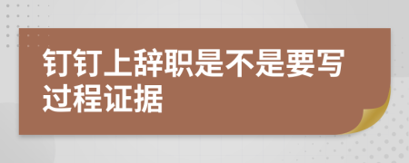 钉钉上辞职是不是要写过程证据