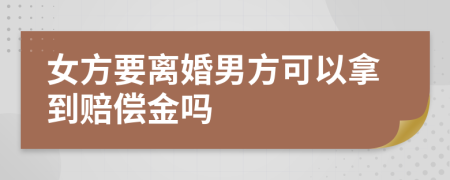 女方要离婚男方可以拿到赔偿金吗