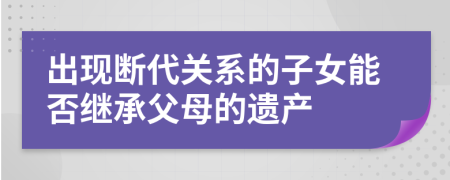 出现断代关系的子女能否继承父母的遗产