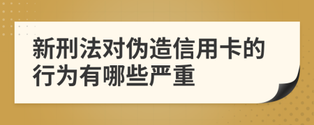 新刑法对伪造信用卡的行为有哪些严重