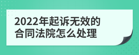 2022年起诉无效的合同法院怎么处理