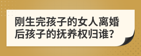 刚生完孩子的女人离婚后孩子的抚养权归谁？