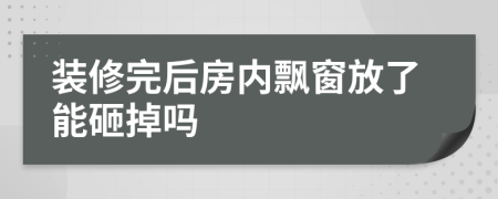 装修完后房内飘窗放了能砸掉吗