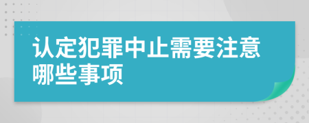 认定犯罪中止需要注意哪些事项