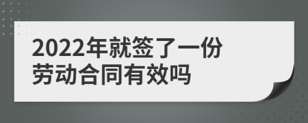 2022年就签了一份劳动合同有效吗