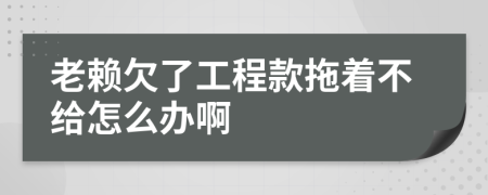 老赖欠了工程款拖着不给怎么办啊