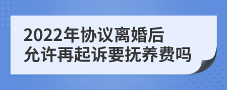 2022年协议离婚后允许再起诉要抚养费吗