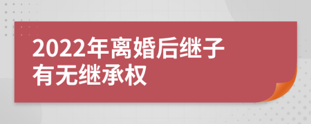 2022年离婚后继子有无继承权