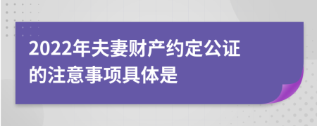 2022年夫妻财产约定公证的注意事项具体是