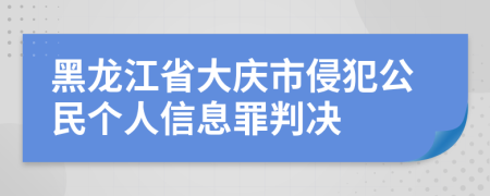 黑龙江省大庆市侵犯公民个人信息罪判决