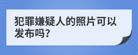 犯罪嫌疑人的照片可以发布吗？