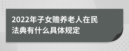 2022年子女赡养老人在民法典有什么具体规定