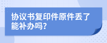 协议书复印件原件丢了能补办吗？