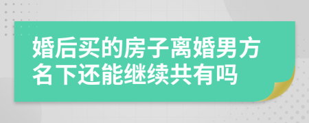 婚后买的房子离婚男方名下还能继续共有吗