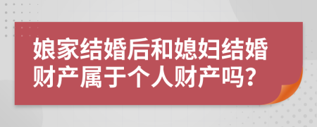 娘家结婚后和媳妇结婚财产属于个人财产吗？