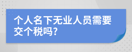 个人名下无业人员需要交个税吗?